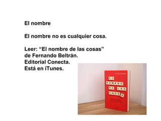El nombre

El nombre no es cualquier cosa.

Leer: “El nombre de las cosas”
de Fernando Beltrán.
Editorial Conecta.
Está en iTunes.
 