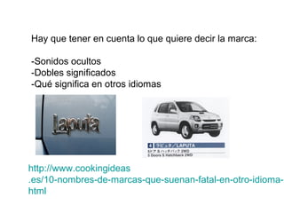 Hay que tener en cuenta lo que quiere decir la marca:

-Sonidos ocultos
-Dobles significados
-Qué significa en otros idiomas




http://www.cookingideas
.es/10-nombres-de-marcas-que-suenan-fatal-en-otro-idioma-2
html
 
