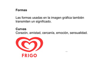 Formas

Las formas usadas en la imagen gráfica también
transmiten un significado.

Curvas
Corazón, amistad, cercanía, emoción, sensualidad.




                                  Para ver esta película, debe
                                 disponer de QuickTime™ y de
                                        un descompresor .
 