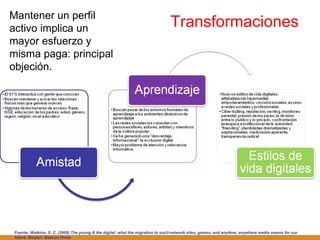 Transformaciones  Mantener un perfil activo implica un mayor esfuerzo y misma paga: principal objeción. Fuente:  Watkins, S. C. (2009) The young & the digital: what the migration to socil-network sites, games, and anytime, anywhere media means for our future. Boston: Beacon Press 