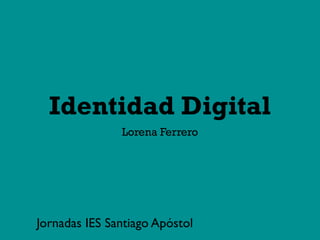 Identidad Digital
               Lorena Ferrero




Jornadas IES Santiago Apóstol
 