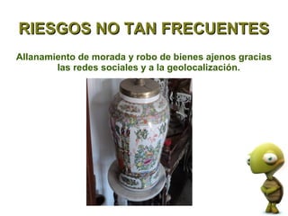 RIESGOS NO TAN FRECUENTES
Allanamiento de morada y robo de bienes ajenos gracias
        las redes sociales y a la geolocalización.
 