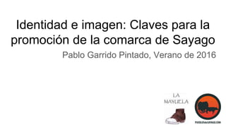 Identidad e imagen: Claves para la
promoción de la comarca de Sayago
Pablo Garrido Pintado, Verano de 2016
 