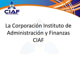 La Corporación Instituto de
 Administración y Finanzas
           CIAF
 