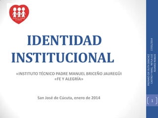 «INSTITUTO TÉCNICO PADRE MANUEL BRICEÑO JAUREGÜI
«FE Y ALEGRÍA»

San José de Cúcuta, enero de 2014

17/01/2014
PREPARÓ ESP. RUTH SÁNCHEZ
CASTRO Y MAG, NEYLA LUZ
ÁLVAREZ ROBLES

IDENTIDAD
INSTITUCIONAL

1

 