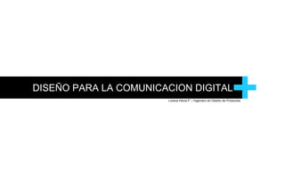 DISEÑO PARA LA COMUNICACION DIGITAL + Lorena Hevia P. / Ingeniero en Diseño de Productos 