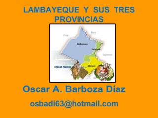 LAMBAYEQUE  Y  SUS  TRES PROVINCIAS Oscar A. Barboza Díaz [email_address] 
