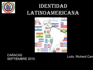IDENTIDAD LATINOAMERICANA CARACAS  SEPTIEMBRE 2010  Lcdo. Richard Campos. 