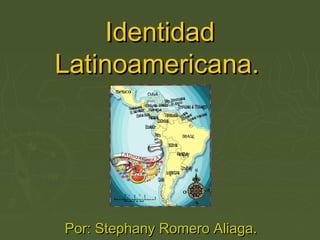 IdentidadIdentidad
Latinoamericana.Latinoamericana.
Por: Stephany Romero Aliaga.Por: Stephany Romero Aliaga.
 