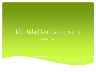 Identidad latinoamericana
VENEZUELA
 