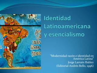 “Modernidad razón e identidad en
América Latina”
Jorge Larraín Ibáñez
(Editorial Andrés Bello, 1996)
 