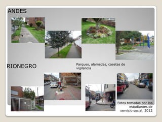 ANDES




           Parques, alamedas, casetas de
RIONEGRO   vigilancia




                                   Fotos tomadas por los
                                           estudiantes de
                                     servicio social. 2012
 