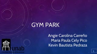GYM PARK
Angie Carolina Carreño
Maria Paula Cely Pico
Kevin Bautista Pedraza
1
 