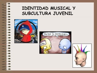 IDENTIDAD MUSICAL Y
SUBCULTURA JUVENIL
 