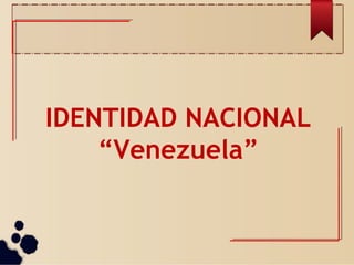 IDENTIDAD NACIONAL
“Venezuela”
 