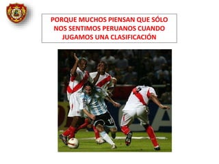 PORQUE MUCHOS PIENSAN QUE SÓLO
NOS SENTIMOS PERUANOS CUANDO
JUGAMOS UNA CLASIFICACIÓN
 