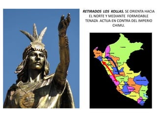 RETIRADOS LOS KOLLAS. SE ORIENTA HACIA
EL NORTE Y MEDIANTE FORMIDABLE
TENAZA ACTUA EN CONTRA DEL IMPERIO
CHIMU.
 