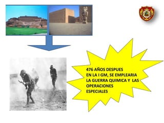 476 AÑOS DESPUES
EN LA I GM, SE EMPLEARIA
LA GUERRA QUIMICA Y LAS
OPERACIONES
ESPECIALES
 