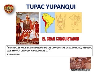 “CUANDO SE MIDE LAS DISTANCIAS DE LAS CONQUISTAS DE ALEJANDRO, RESULTA,
QUE TUPAC YUPANQUI ABARCO MAS …. “
A. DEL BUSTO D.
ALEJANDRO MAGNO
TUPAC YUPANQUI
 