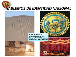 HABLEMOS DE IDENTIDAD NACIONAL
SOMOS UN PAÍS
QUE PROVIENE DE
CULTURAS MILENARIAS
 