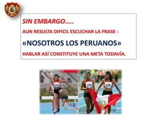 SIN EMBARGO…..
AUN RESULTA DIFICIL ESCUCHAR LA FRASE :
«NOSOTROS LOS PERUANOS»
HABLAR ASÍ CONSTITUYE UNA META TODAVÍA.
 