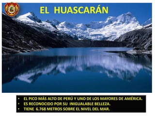 • EL PICO MÁS ALTO DE PERÚ Y UNO DE LOS MAYORES DE AMÉRICA.
• ES RECONOCIDO POR SU INIGUALABLE BELLEZA.
• TIENE 6.768 METROS SOBRE EL NIVEL DEL MAR.
EL HUASCARÁN
 