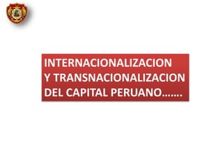 INTERNACIONALIZACION
Y TRANSNACIONALIZACION
DEL CAPITAL PERUANO…….
 