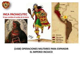 (1438) OPERACIONES MILITARES PARA EXPANDIR
EL IMPERIO INCAICO
INCA PACHACUTEC
El que cambia el rumbo de la tierra
 