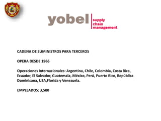 CADENA DE SUMINISTROS PARA TERCEROS
OPERA DESDE 1966
Operaciones Internacionales: Argentina, Chile, Colombia, Costa Rica,
Ecuador, El Salvador, Guatemala, México, Perú, Puerto Rico, República
Dominicana, USA,Florida y Venezuela.
EMPLEADOS: 3,500
 
