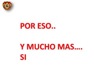 POR ESO..
Y MUCHO MAS….
SI
 