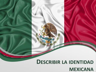 DESCRIBIR LA IDENTIDAD
MEXICANA
 