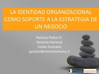 LA IDENTIDAD ORGANIZACIONAL
COMO SOPORTE A LA ESTRATEGIA DE
           UN NEGOCIO
            Patricio Polizzi R.
            Gerente General
             Visión Humana
        ppolizzi@visionhumana.cl
 