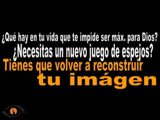 ¿Qué hay en tu vida que te impide ser máx. para Dios? ¿Necesitas un nuevo juego de espejos? Tienes que volver a reconstruir tu imágen
