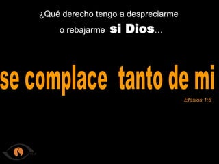 se complace tanto de mi ¿Qué derecho tengo a despreciarme o rebajarme si Dios … Efesios 1:6