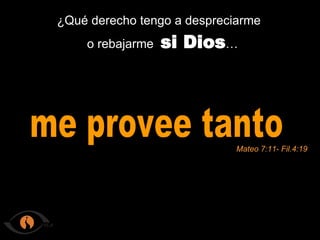 ¿Qué derecho tengo a despreciarme o rebajarme si Dios … me provee tanto Mateo 7:11- Fil.4:19