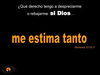 ¿Qué derecho tengo a despreciarme o rebajarme si Dios … me estima tanto Romanos 5:7-8,11