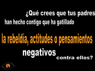 ¿Qué crees que tus padres han hecho contigo que ha gatillado la rebeldía, actitudes o pensamientos contra ellos? negativos