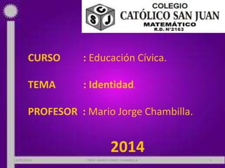 CURSO : Educación Cívica.
TEMA : Identidad.
PROFESOR : Mario Jorge Chambilla.
2014
PROF: MARIO JORGE CHAMBILLA 113/03/2014
 