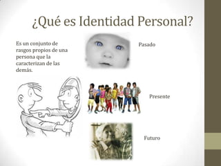 ¿Qué es Identidad Personal?Es un conjunto de rasgos propios de una persona que la caracterizan de las demás.Pasado Presente Futuro  