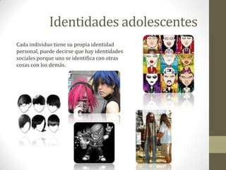 Identidades adolescentesCada individuo tiene su propia identidad personal, puede decirse que hay identidades sociales porque uno se identifica con otras cosas con los demás.