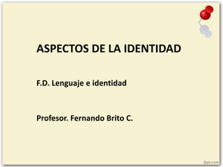 ASPECTOS DE LA IDENTIDAD
F.D. Lenguaje e identidad
Profesor. Fernando Brito C.
 