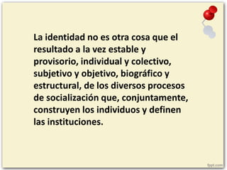 La identidad no es otra cosa que el
resultado a la vez estable y
provisorio, individual y colectivo,
subjetivo y objetivo,...