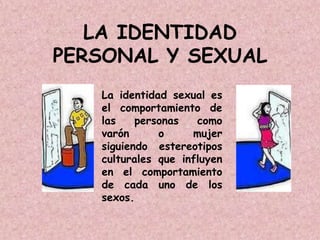 LA IDENTIDAD
PERSONAL Y SEXUAL
La identidad sexual es
el comportamiento de
las personas como
varón o mujer
siguiendo estereotipos
culturales que influyen
en el comportamiento
de cada uno de los
sexos.