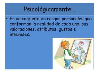 Psicológicamente…
• Es un conjunto de rasgos personales que
conforman la realidad de cada uno, sus
valoraciones, atributos, gustos e
intereses.