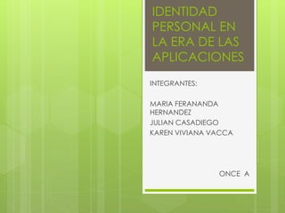IDENTIDAD
PERSONAL EN
LA ERA DE LAS
APLICACIONES
INTEGRANTES:
MARIA FERANANDA
HERNANDEZ
JULIAN CASADIEGO
KAREN VIVIANA VACCA
ONCE A
 