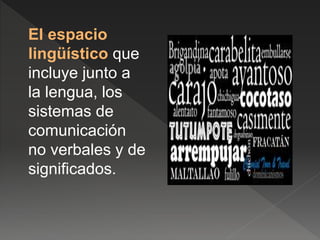 El espacio
lingüístico que
incluye junto a
la lengua, los
sistemas de
comunicación
no verbales y de
significados.
 