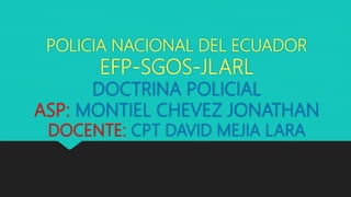 POLICIA NACIONAL DEL ECUADOR
EFP-SGOS-JLARL
DOCTRINA POLICIAL
ASP: MONTIEL CHEVEZ JONATHAN
DOCENTE: CPT DAVID MEJIA LARA
 