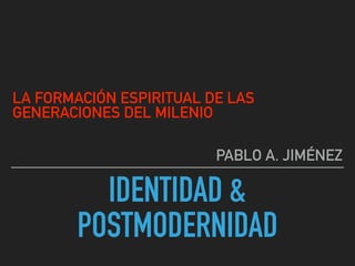 IDENTIDAD &
POSTMODERNIDAD
LA FORMACIÓN ESPIRITUAL DE LAS
GENERACIONES DEL MILENIO
PABLO A. JIMÉNEZ
 