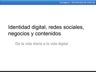 Cartagena – Día Mundial de Internet




Identidad digital, redes sociales,
negocios y contenidos
   De la vida diaria a la vida digital
 