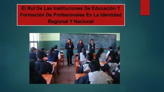 El Rol De Las Instituciones De Educación Y
Formación De Profesionales En La Identidad
Regional Y Nacional
 